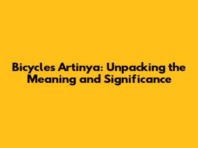 Bicycles Artinya: Unpacking the Meaning and Significance