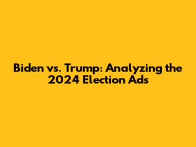 Biden vs. Trump: Analyzing the 2024 Election Ads