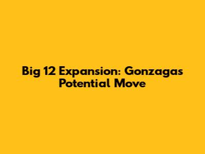 Big 12 Expansion: Gonzaga's Potential Move