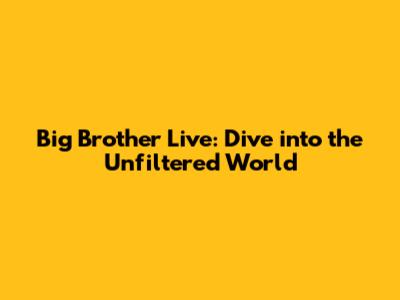 Big Brother Live: Dive into the Unfiltered World
