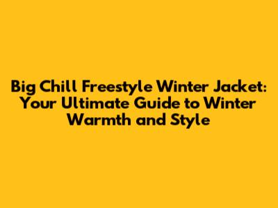 Big Chill Freestyle Winter Jacket: Your Ultimate Guide to Winter Warmth and Style