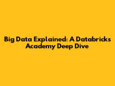 Big Data Explained: A Databricks Academy Deep Dive