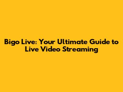 Bigo Live: Your Ultimate Guide to Live Video Streaming