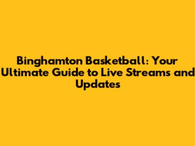 Binghamton Basketball: Your Ultimate Guide to Live Streams and Updates