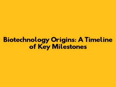 Biotechnology Origins: A Timeline of Key Milestones