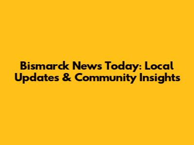 Bismarck News Today: Local Updates & Community Insights