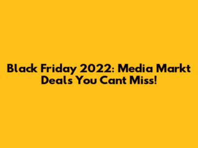 Black Friday 2022: Media Markt Deals You Can't Miss!