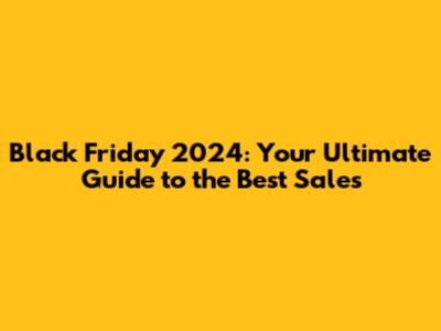 Black Friday 2024: Your Ultimate Guide to the Best Sales