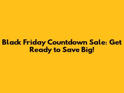 Black Friday Countdown Sale: Get Ready to Save Big!