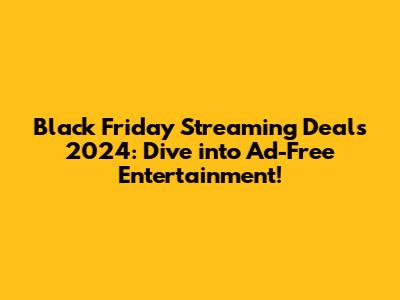 Black Friday Streaming Deals 2024: Dive into Ad-Free Entertainment!