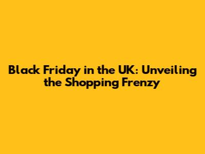 Black Friday in the UK: Unveiling the Shopping Frenzy