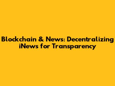 Blockchain & News: Decentralizing iNews for Transparency