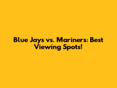 Blue Jays vs. Mariners: Best Viewing Spots!