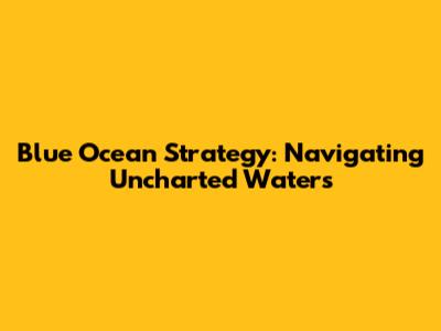 Blue Ocean Strategy: Navigating Uncharted Waters