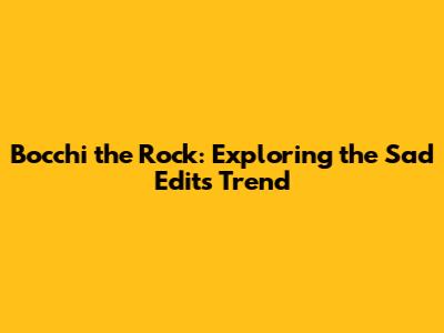 Bocchi the Rock: Exploring the Sad Edits Trend