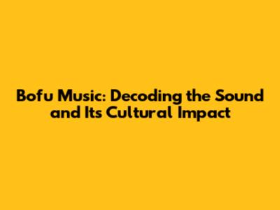Bofu Music: Decoding the Sound and Its Cultural Impact