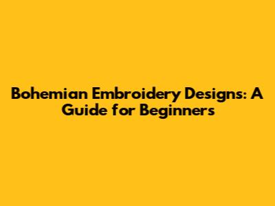 Bohemian Embroidery Designs: A Guide for Beginners