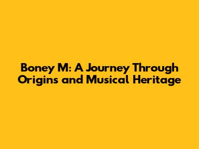 Boney M: A Journey Through Origins and Musical Heritage