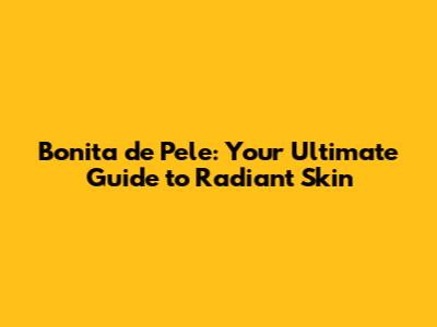 Bonita de Pele: Your Ultimate Guide to Radiant Skin