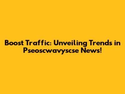 Boost Traffic: Unveiling Trends in Pseoscwavyscse News!