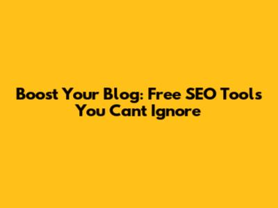 Boost Your Blog: Free SEO Tools You Can't Ignore