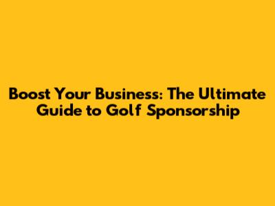 Boost Your Business: The Ultimate Guide to Golf Sponsorship