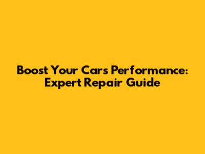 Boost Your Car's Performance: Expert Repair Guide