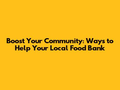 Boost Your Community: Ways to Help Your Local Food Bank