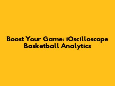 Boost Your Game: iOscilloscope Basketball Analytics
