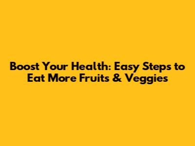 Boost Your Health: Easy Steps to Eat More Fruits & Veggies