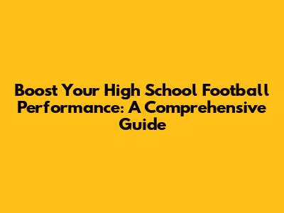 Boost Your High School Football Performance: A Comprehensive Guide