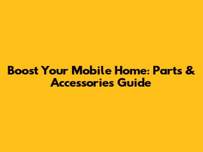 Boost Your Mobile Home: Parts & Accessories Guide