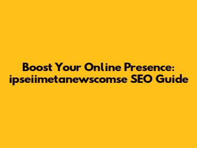 Boost Your Online Presence: ipseiimetanewscomse SEO Guide