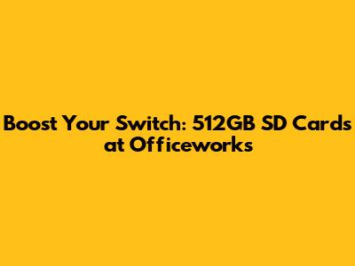 Boost Your Switch: 512GB SD Cards at Officeworks
