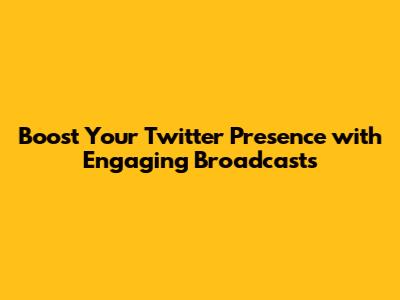 Boost Your Twitter Presence with Engaging Broadcasts