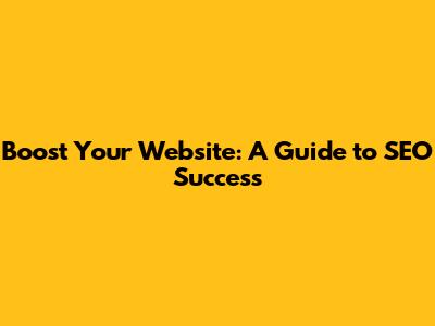 Boost Your Website: A Guide to SEO Success