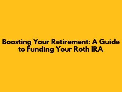Boosting Your Retirement: A Guide to Funding Your Roth IRA