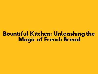 Bountiful Kitchen: Unleashing the Magic of French Bread