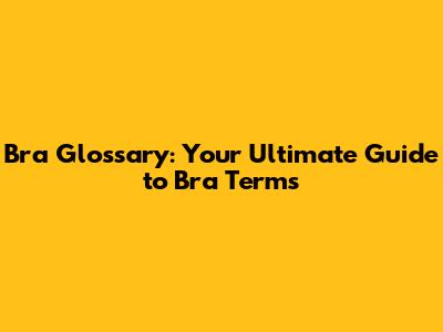 Bra Glossary: Your Ultimate Guide to Bra Terms