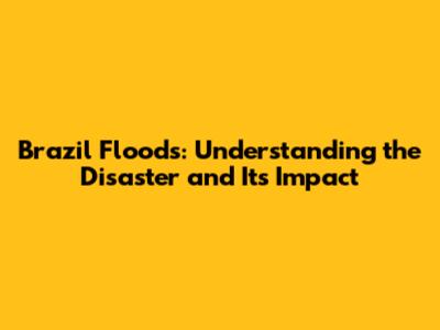 Brazil Floods: Understanding the Disaster and Its Impact