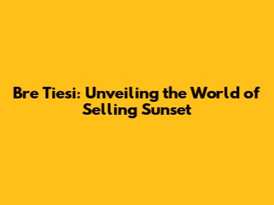 Bre Tiesi: Unveiling the World of Selling Sunset