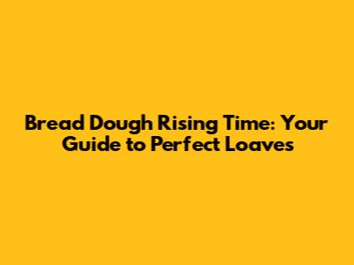 Bread Dough Rising Time: Your Guide to Perfect Loaves