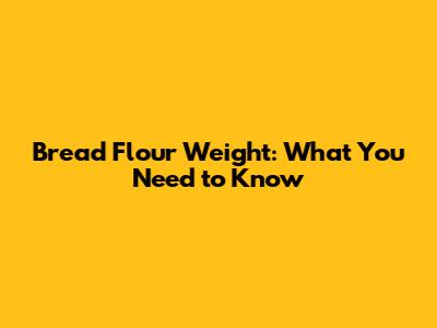 Bread Flour Weight: What You Need to Know