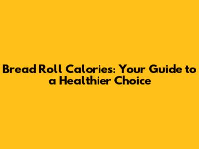 Bread Roll Calories: Your Guide to a Healthier Choice