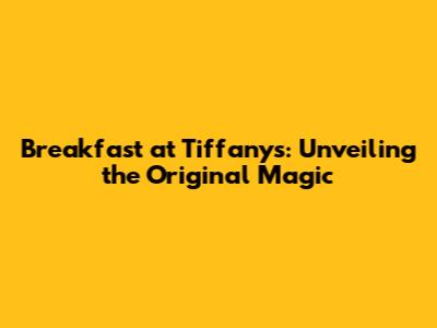 Breakfast at Tiffany's: Unveiling the Original Magic