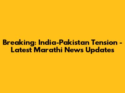 Breaking: India-Pakistan Tension - Latest Marathi News Updates