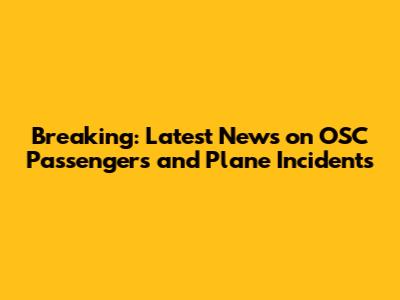 Breaking: Latest News on OSC Passengers and Plane Incidents