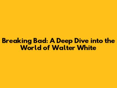 Breaking Bad: A Deep Dive into the World of Walter White