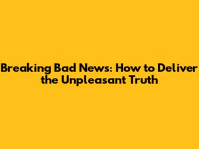 Breaking Bad News: How to Deliver the Unpleasant Truth