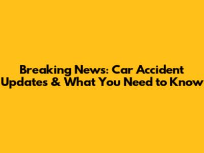 Breaking News: Car Accident Updates & What You Need to Know